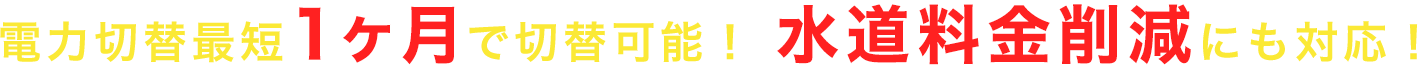 電力切替最短1ヶ月で切替可能！ 水道料金削減にも対応！