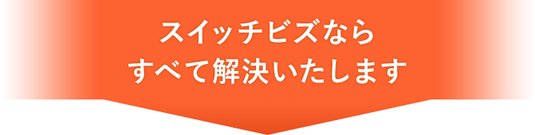 スイッチビズならすべて解決いたします