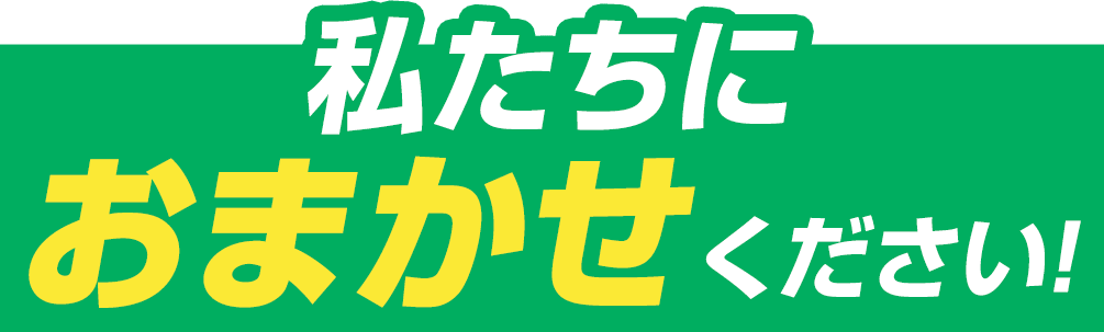 私たちにおまかせください！