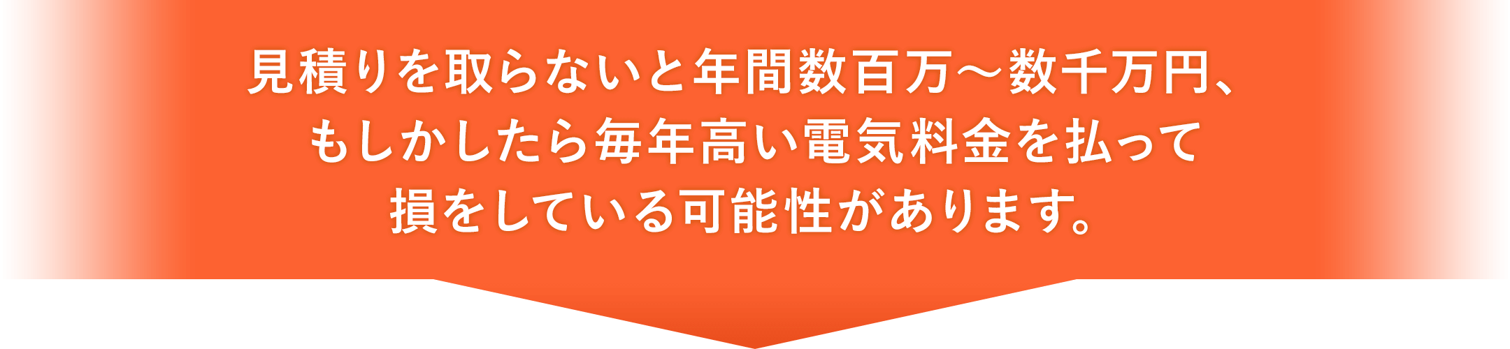 見積りを取らないと年間数百万～数千万円、もしかしたら毎年高い電気料金を払って損をしている可能性があります。