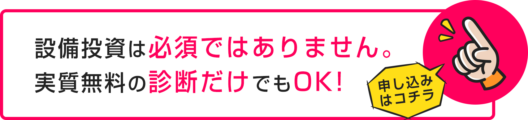 設備投資は必須ではありません。実質無料の診断だけでもOK!