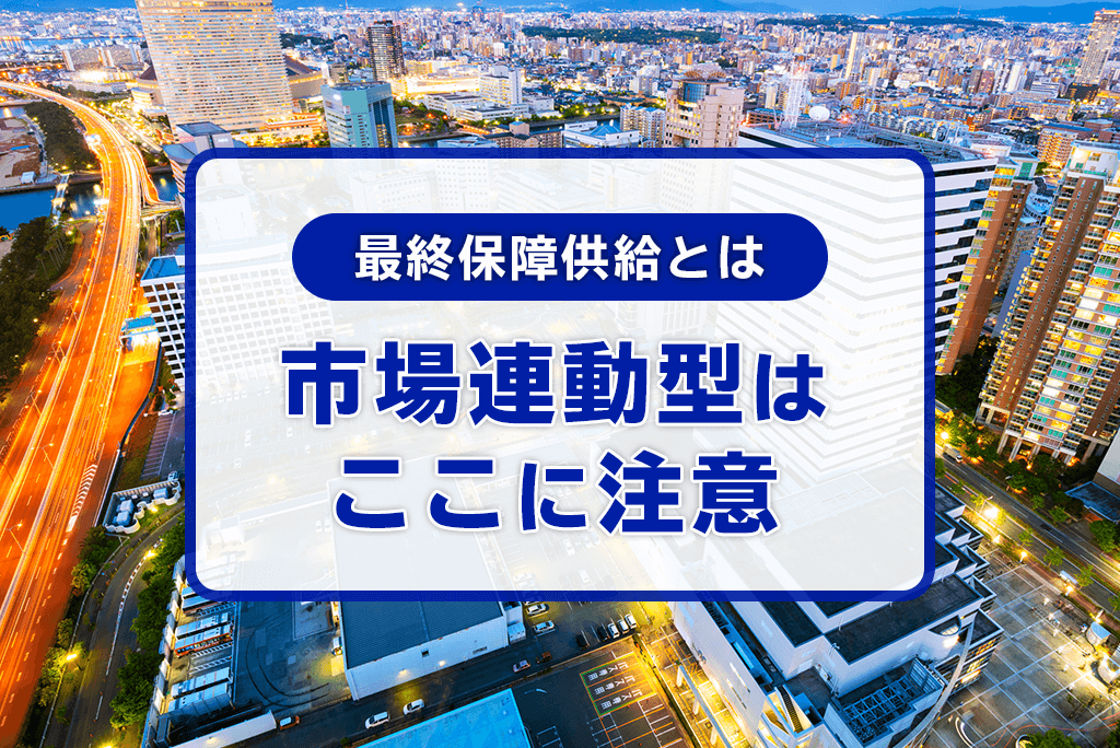 最終保障供給とは・市場連動型はここに注意